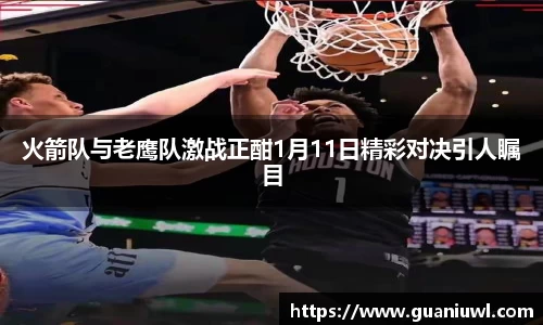 火箭队与老鹰队激战正酣1月11日精彩对决引人瞩目