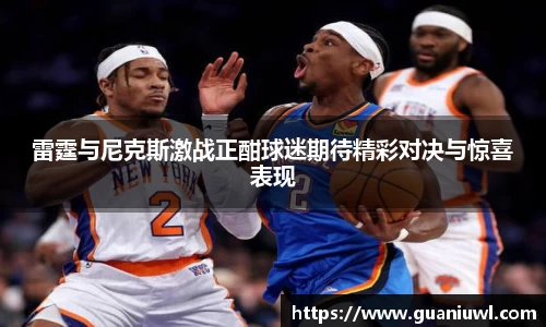 雷霆与尼克斯激战正酣球迷期待精彩对决与惊喜表现