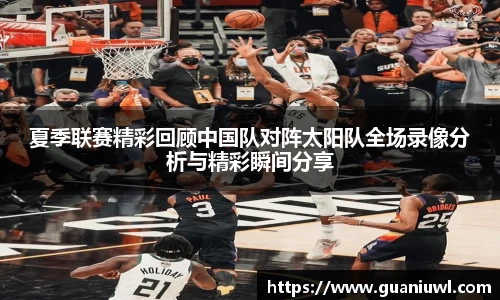 夏季联赛精彩回顾中国队对阵太阳队全场录像分析与精彩瞬间分享