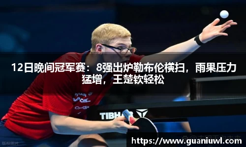 12日晚间冠军赛：8强出炉勒布伦横扫，雨果压力猛增，王楚钦轻松