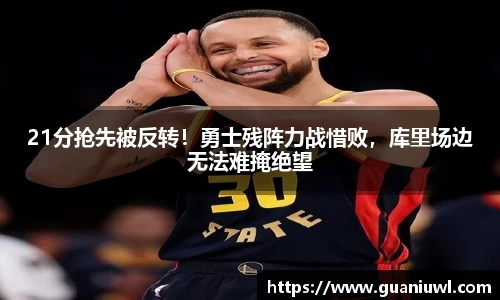 21分抢先被反转！勇士残阵力战惜败，库里场边无法难掩绝望