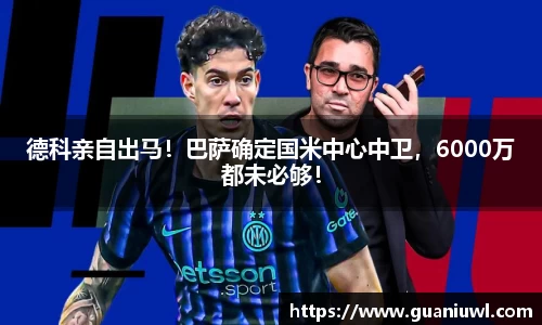 德科亲自出马！巴萨确定国米中心中卫，6000万都未必够！