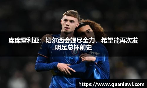 库库雷利亚：切尔西会竭尽全力，希望能再次发明足总杯前史